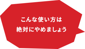 こんな使い方は絶対にやめましょう